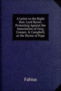 Letter to the Right Hon. Lord Byron: Protesting Against the Immolation of Gray, Cowper, & Campbell, at the Shrine of Pope