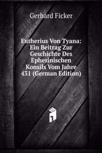 Eutherius Von Tyana: Ein Beitrag Zur Geschichte Des Ephesinischen Konsils Vom Jahre 431 (German Edition)