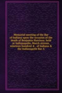 Memorial meeting of the Bar of Indiana upon the occasion of the death of Benjamin Harrison: held at Indianapolis, March sixteen, nineteen hundred & . of Indiana & the Indianapolis Bar A