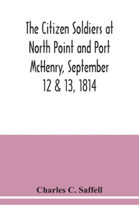 The citizen soldiers at North Point and Port McHenry, September 12 & 13, 1814. Resolves of the citizens in town meeting, particulars relating to the battle, official correspondence and honorable discharge of the troops. Also, celebration of the sev