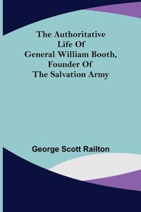 Authoritative Life of General William Booth, Founder of the Salvation Army