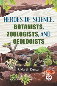 HEROES OF SCIENCE. BOTANISTS, ZOOLOGISTS, AND GEOLOGISTS