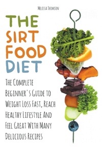 Sirtfood Diet The Complete Beginner's Guide to Weight Loss Fast, Reach Healthy Lifestyle And Feel Great With Many Delicious Recipes