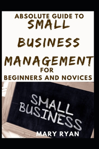 Absolute Guide To Small Business Management For Beginners And Novices