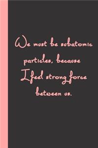 We must be subatomic particles, because I feel strong force between us.