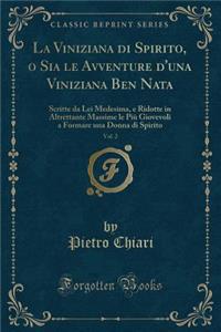 La Viniziana Di Spirito, O Sia Le Avventure d'Una Viniziana Ben Nata, Vol. 2: Scritte Da Lei Medesima, E Ridotte in Altrettante Massime Le PiÃ¹ Giovevoli a Formare Una Donna Di Spirito (Classic Reprint)