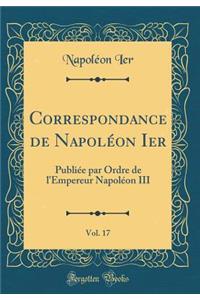 Correspondance de NapolÃ©on Ier, Vol. 17: PubliÃ©e Par Ordre de l'Empereur NapolÃ©on III (Classic Reprint)