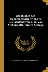 Geschichte des siebenjährigen Kriege in Deutschland von J. W. Von Archenholtz, Fünfte Auflage