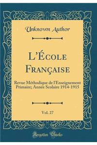 L'Ã?cole FranÃ§aise, Vol. 27: Revue MÃ©thodique de l'Enseignement Primaire; AnnÃ©e Scolaire 1914-1915 (Classic Reprint)