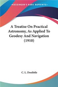Treatise On Practical Astronomy, As Applied To Geodesy And Navigation (1910)