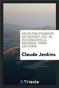 Helps for students of history, No. 18. Ecclesiastical Records: Three Lectures