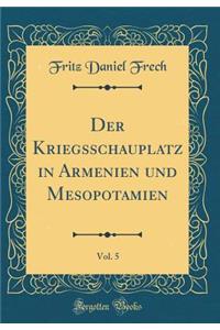 Der Kriegsschauplatz in Armenien Und Mesopotamien, Vol. 5 (Classic Reprint)