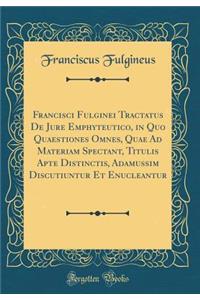 Francisci Fulginei Tractatus de Jure Emphyteutico, in Quo Quaestiones Omnes, Quae Ad Materiam Spectant, Titulis Apte Distinctis, Adamussim Discutiuntur Et Enucleantur (Classic Reprint)