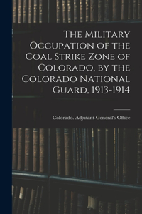 Military Occupation of the Coal Strike Zone of Colorado, by the Colorado National Guard, 1913-1914