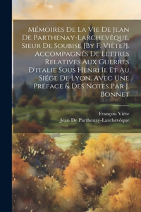 Mémoires De La Vie De Jean De Parthenay-Larchevêque, Sieur De Soubise [By F. Viète?]. Accompagnés De Lettres Relatives Aux Guerres D'italie Sous Henri Ii. Et Au Siége De Lyon. Avec Une Préface & Des Notes Par J. Bonnet