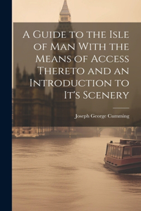 Guide to the Isle of Man With the Means of Access Thereto and an Introduction to It's Scenery