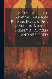 Review of the Book of Common Prayer, Drawn Up ... by Martin Bucer ... Briefly Analyzed and Abridged