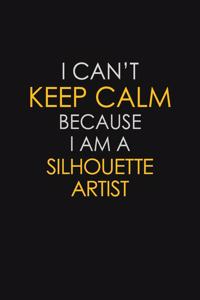 I Can't Keep Calm Because I Am A Silhouette Artist