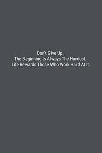 Don't Give Up. The Beginning Is Always The Hardest. Life Rewards Those Who Work Hard At It.