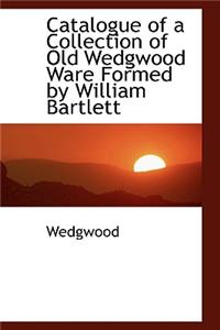 Catalogue of a Collection of Old Wedgwood Ware Formed by William Bartlett