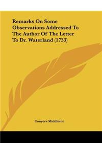 Remarks On Some Observations Addressed To The Author Of The Letter To Dr. Waterland (1733)