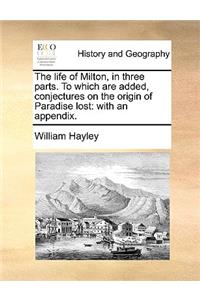 The Life of Milton, in Three Parts. to Which Are Added, Conjectures on the Origin of Paradise Lost: With an Appendix.