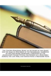 The Golden Kingdom: Being an Account of the Quest for the Same as Described in the Remarkable Narrative of Doctor Henry Mortimer, Contained in the Manuscript Found Within the Boards of a Boer Bible During the Late War, and Edited with a Prefatory N