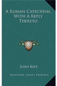 A Roman Catechism, with a Reply Thereto