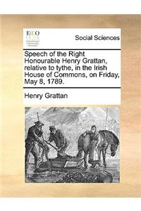 Speech of the Right Honourable Henry Grattan, Relative to Tythe, in the Irish House of Commons, on Friday, May 8, 1789.
