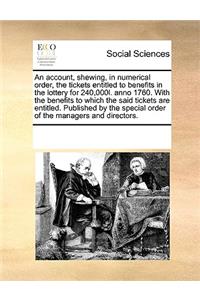 An Account, Shewing, in Numerical Order, the Tickets Entitled to Benefits in the Lottery for 240,000l. Anno 1760. with the Benefits to Which the Said Tickets Are Entitled. Published by the Special Order of the Managers and Directors.