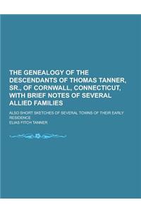 The Genealogy of the Descendants of Thomas Tanner, Sr., of Cornwall, Connecticut, with Brief Notes of Several Allied Families; Also Short Sketches of