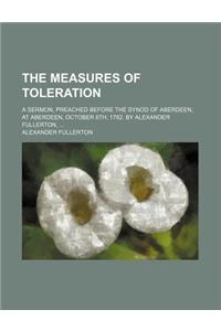 The Measures of Toleration; A Sermon, Preached Before the Synod of Aberdeen, at Aberdeen, October 8th, 1782. by Alexander Fullerton