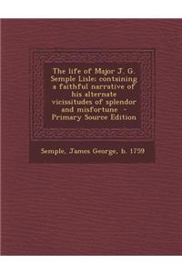 The Life of Major J. G. Semple Lisle; Containing a Faithful Narrative of His Alternate Vicissitudes of Splendor and Misfortune
