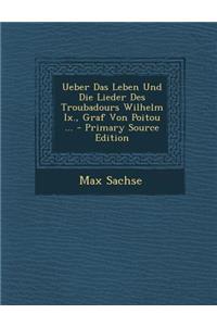 Ueber Das Leben Und Die Lieder Des Troubadours Wilhelm IX., Graf Von Poitou ... - Primary Source Edition