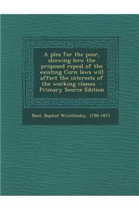 A Plea for the Poor, Showing How the Proposed Repeal of the Existing Corn Laws Will Affect the Interests of the Working Classes