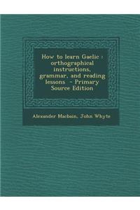 How to Learn Gaelic: Orthographical Instructions, Grammar, and Reading Lessons