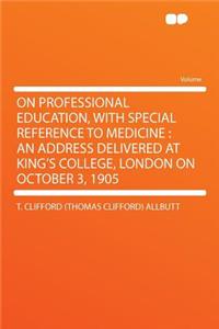 On Professional Education, with Special Reference to Medicine: An Address Delivered at King's College, London on October 3, 1905