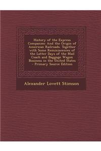 History of the Express Companies: And the Origin of American Railroads. Together with Some Reminiscences of the Latter Days of the Mail Coach and Baggage Wagon Business in the United States - Primary Source Edition