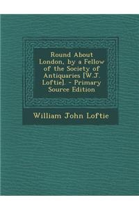 Round about London, by a Fellow of the Society of Antiquaries [W.J. Loftie].