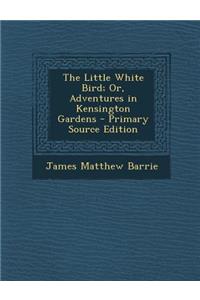 Little White Bird; Or, Adventures in Kensington Gardens - Primary Source Edition