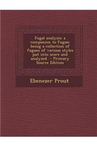 Fugal Analysis: A Companion to Fugue; Being a Collection of Fugues of Various Styles Put Into Score and Analyzed