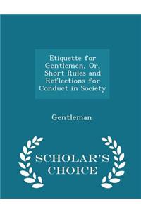 Etiquette for Gentlemen, Or, Short Rules and Reflections for Conduct in Society - Scholar's Choice Edition