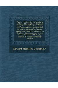 Papers Relating to the Sanitary State of the People of England; Being the Results of an Inquiry Into the Different Proportions of Death Produced by Certain Diseases in Different Districts in England. Communicated to the General Board of Health by E