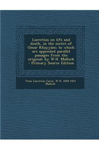 Lucretius on Life and Death, in the Metre of Omar Khayyam; To Which Are Appended Parallel Passages from the Original; By W.H. Mallock - Primary Source