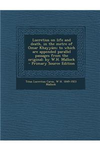 Lucretius on Life and Death, in the Metre of Omar Khayyam; To Which Are Appended Parallel Passages from the Original; By W.H. Mallock - Primary Source