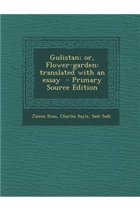 Gulistan; Or, Flower-Garden: Translated with an Essay - Primary Source Edition