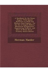 A Handbook on the Steam Engine: With Special Reference to Small and Medium-Sized Engines; For the Use of Engine Makers, Mechanical Draughtsmen, Engine