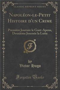 Napolï¿½on-Le-Petit Histoire d'Un Crime: Premiï¿½re Journï¿½e Le Guet-Apens, Deuxiï¿½me Journï¿½e La Lutte (Classic Reprint)