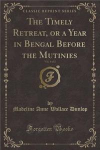 The Timely Retreat, or a Year in Bengal Before the Mutinies, Vol. 1 of 2 (Classic Reprint)