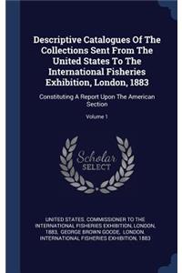 Descriptive Catalogues Of The Collections Sent From The United States To The International Fisheries Exhibition, London, 1883